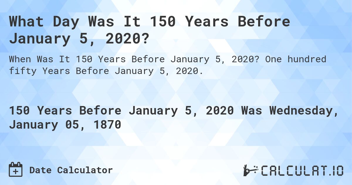 What Day Was It 150 Years Before January 5, 2020?. One hundred fifty Years Before January 5, 2020.
