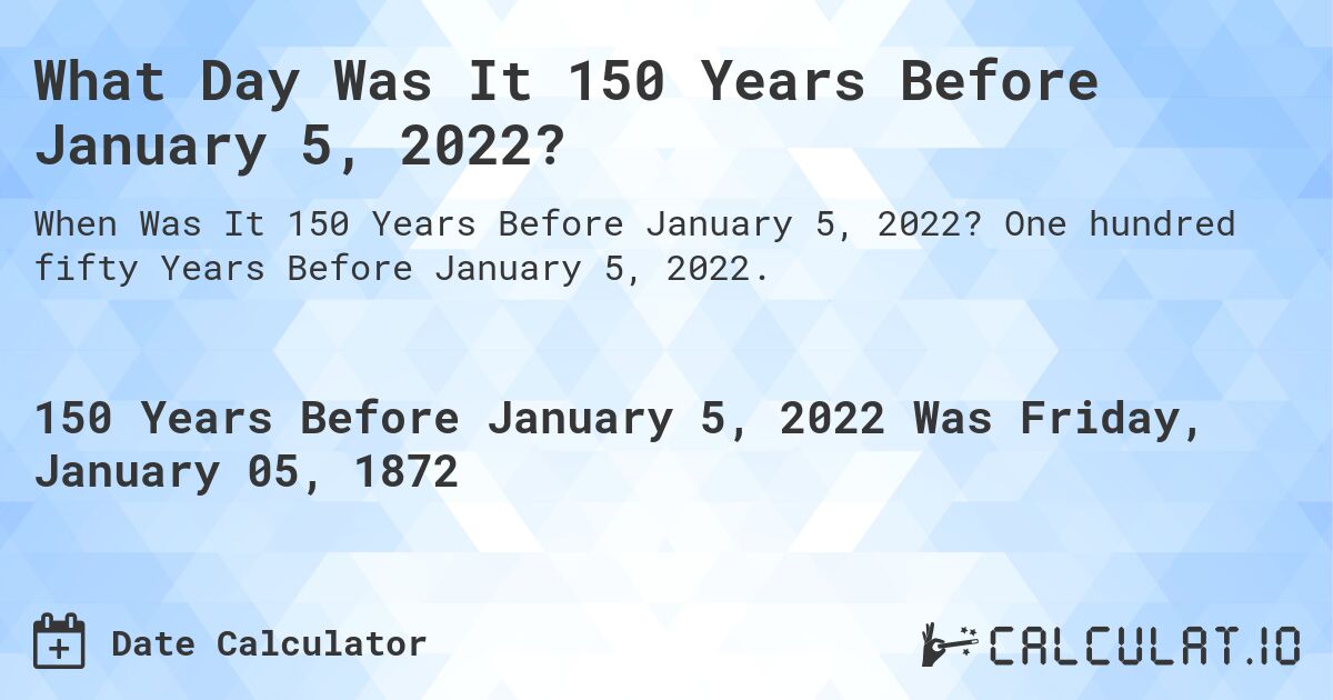 What Day Was It 150 Years Before January 5, 2022?. One hundred fifty Years Before January 5, 2022.