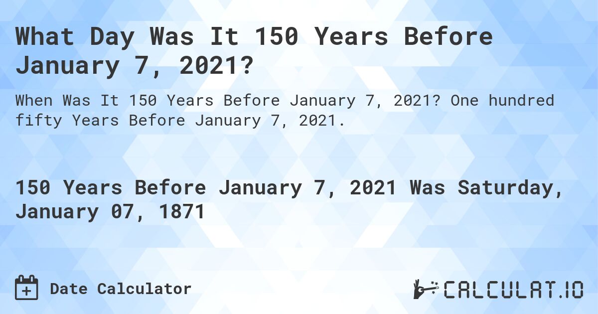 What Day Was It 150 Years Before January 7, 2021?. One hundred fifty Years Before January 7, 2021.