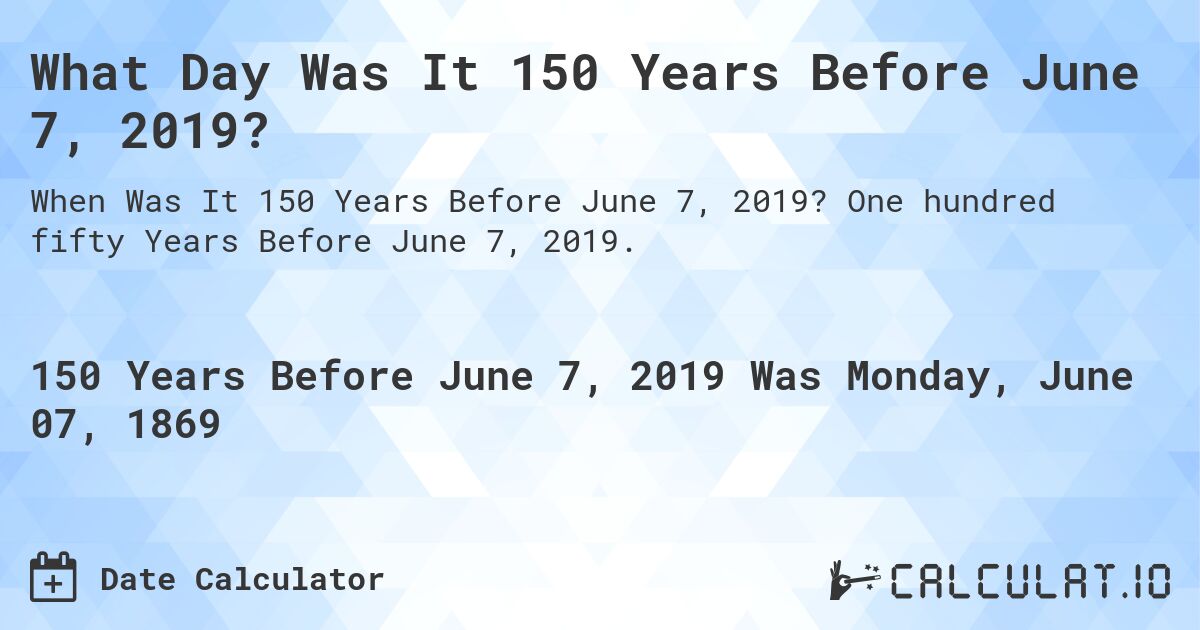 What Day Was It 150 Years Before June 7, 2019?. One hundred fifty Years Before June 7, 2019.
