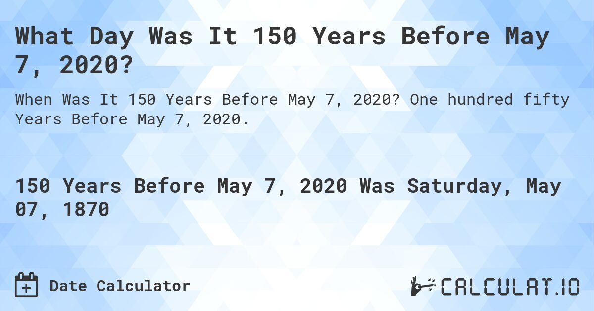 What Day Was It 150 Years Before May 7, 2020?. One hundred fifty Years Before May 7, 2020.