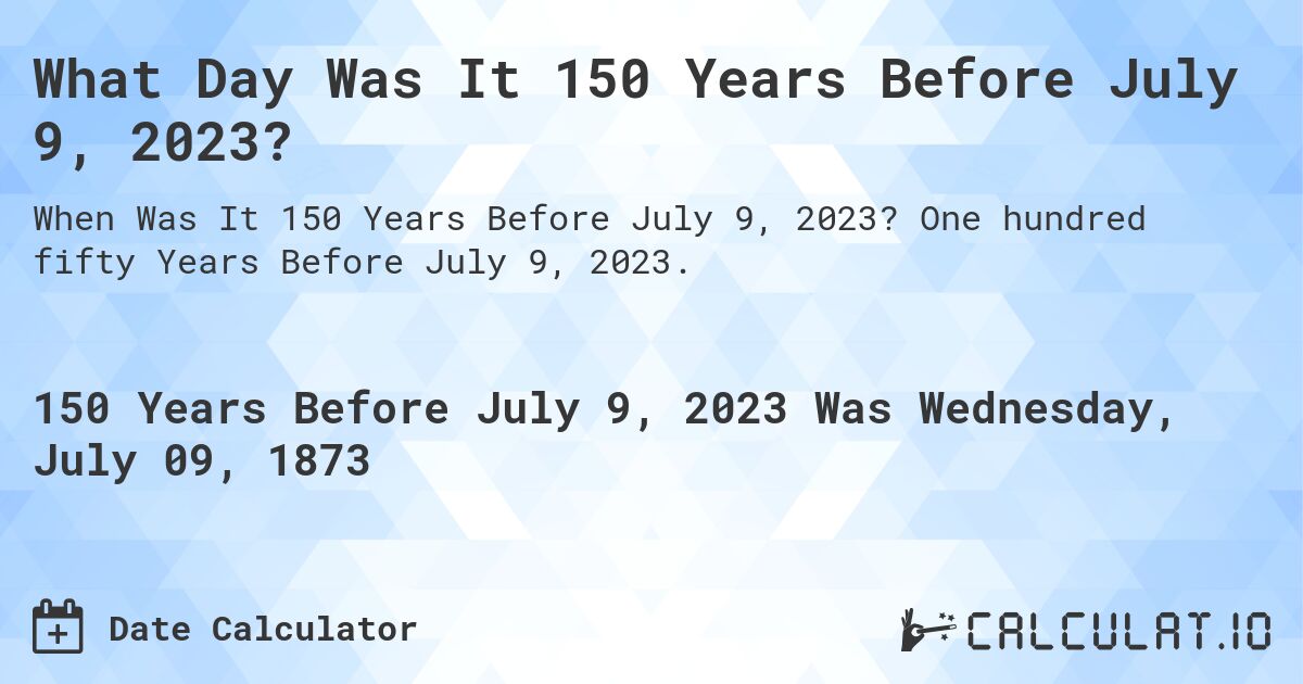 What Day Was It 150 Years Before July 9, 2023?. One hundred fifty Years Before July 9, 2023.