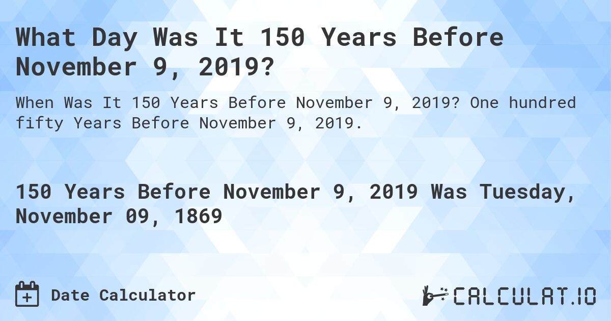 What Day Was It 150 Years Before November 9, 2019?. One hundred fifty Years Before November 9, 2019.