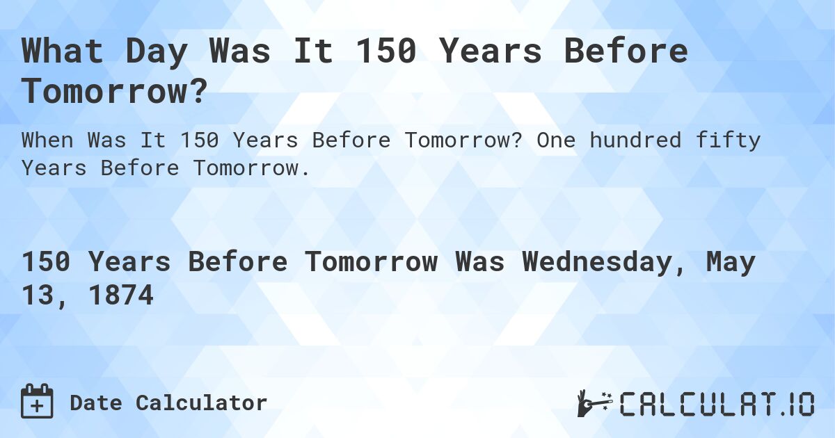 What Day Was It 150 Years Before Tomorrow?. One hundred fifty Years Before Tomorrow.