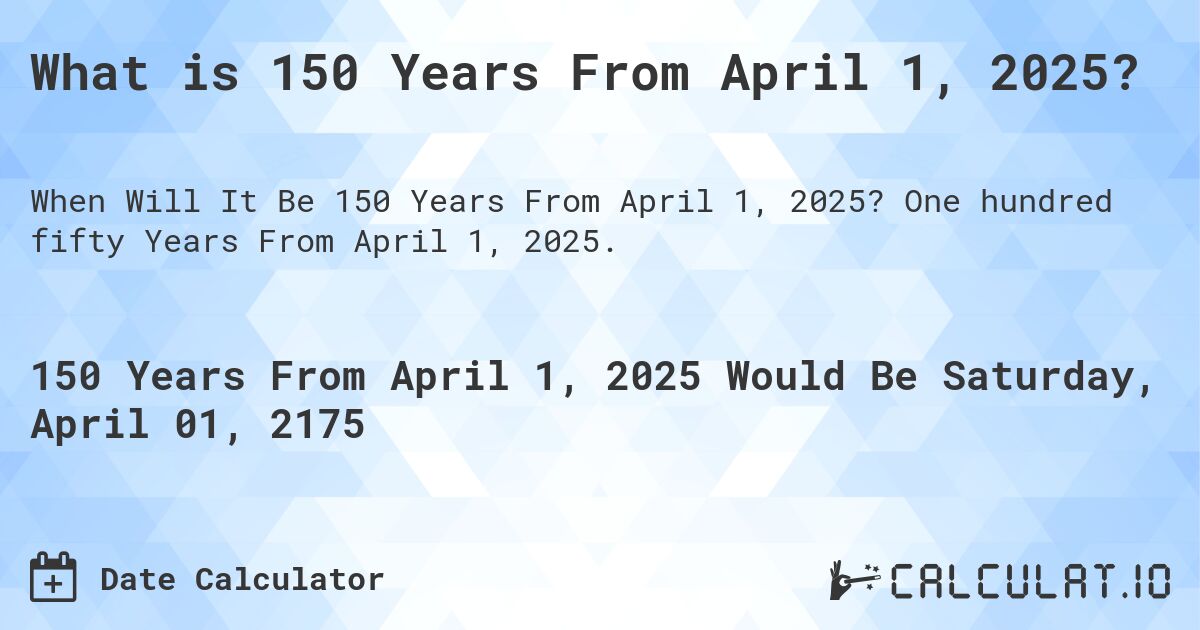 What is 150 Years From April 1, 2025?. One hundred fifty Years From April 1, 2025.