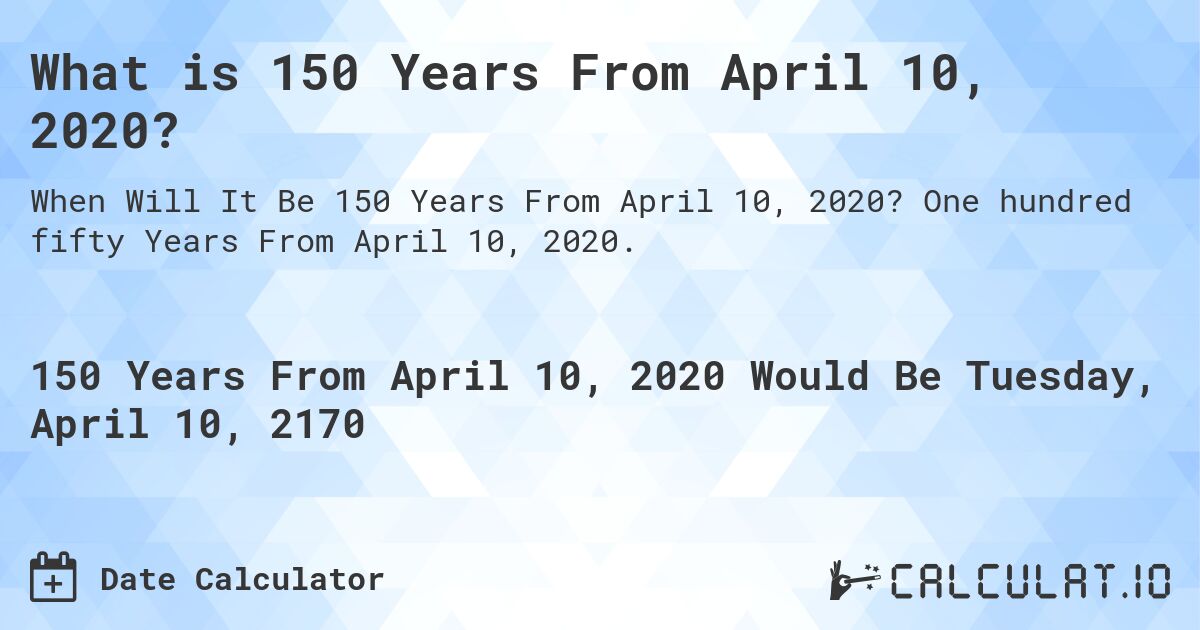 What is 150 Years From April 10, 2020?. One hundred fifty Years From April 10, 2020.