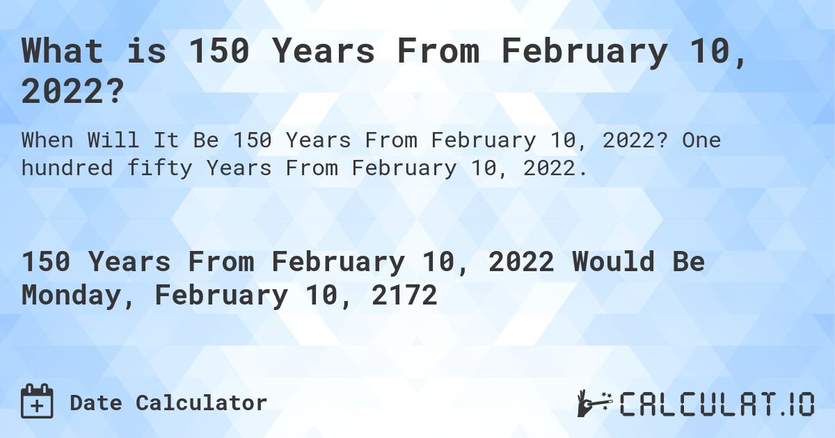 What is 150 Years From February 10, 2022?. One hundred fifty Years From February 10, 2022.