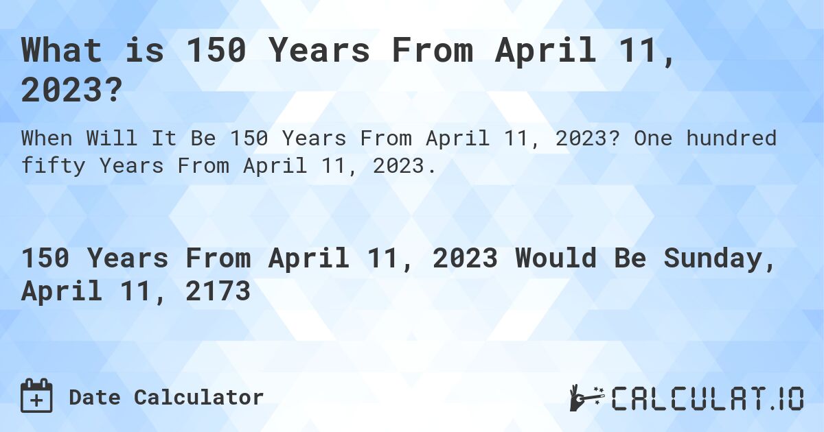 What is 150 Years From April 11, 2023?. One hundred fifty Years From April 11, 2023.
