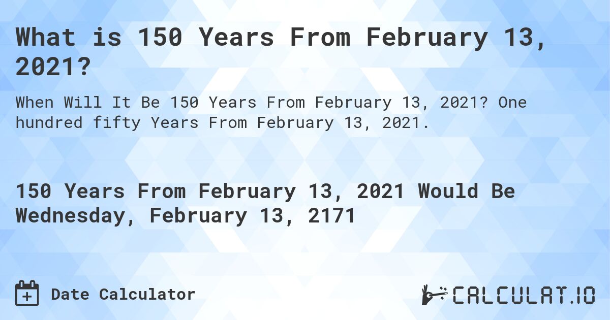 What is 150 Years From February 13, 2021?. One hundred fifty Years From February 13, 2021.