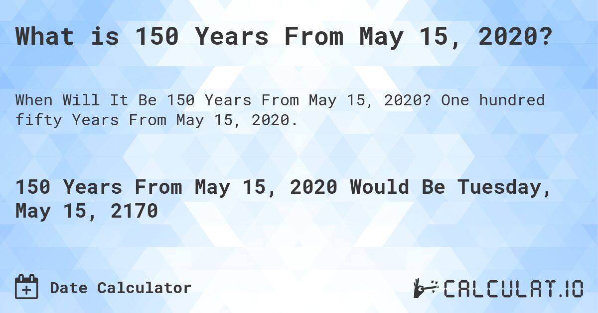 What is 150 Years From May 15, 2020?. One hundred fifty Years From May 15, 2020.
