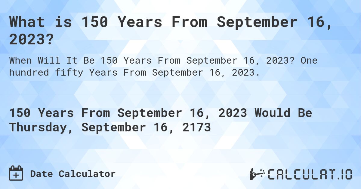 What is 150 Years From September 16, 2023?. One hundred fifty Years From September 16, 2023.
