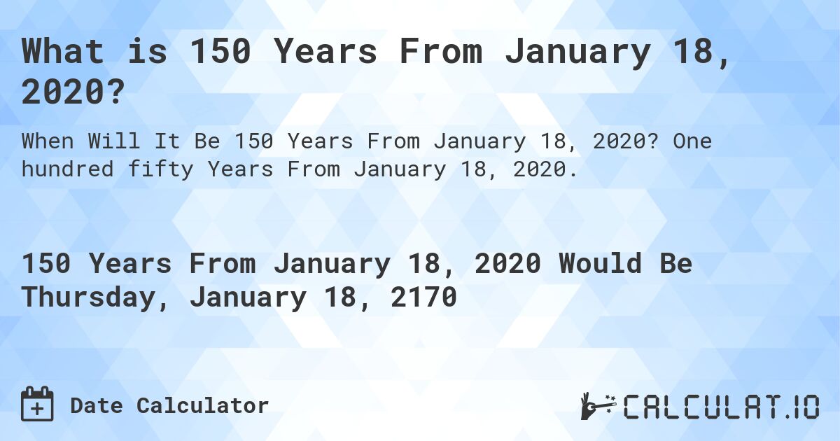What is 150 Years From January 18, 2020?. One hundred fifty Years From January 18, 2020.