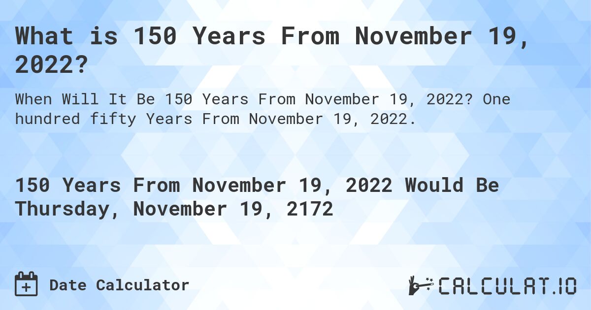 What is 150 Years From November 19, 2022?. One hundred fifty Years From November 19, 2022.
