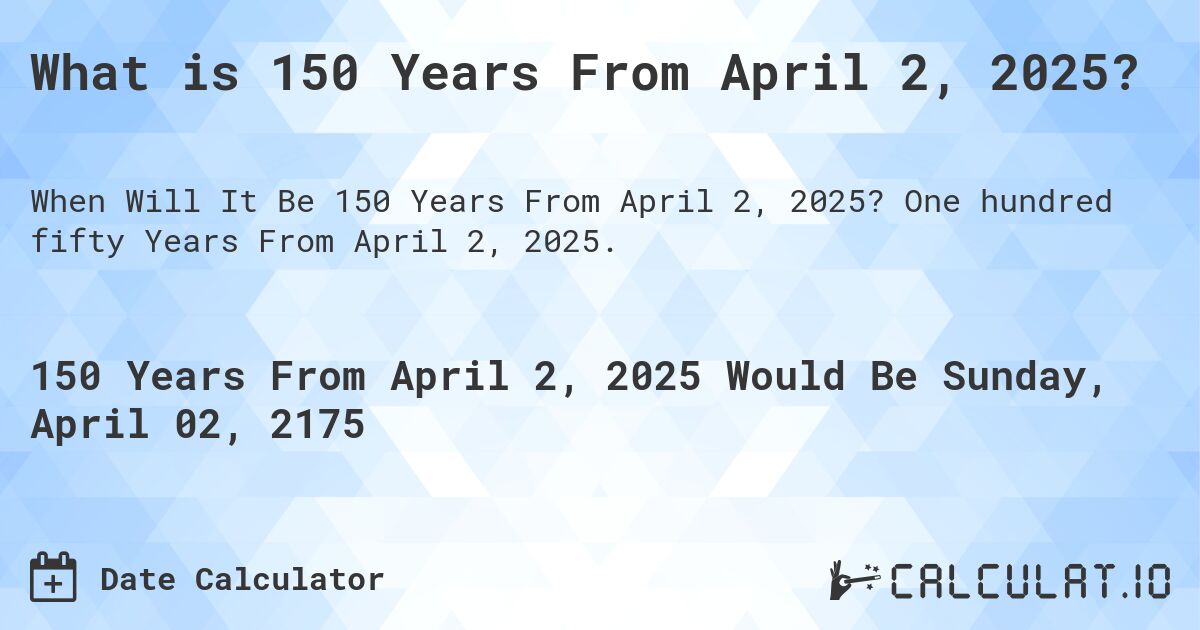 What is 150 Years From April 2, 2025?. One hundred fifty Years From April 2, 2025.