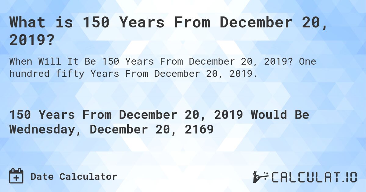 What is 150 Years From December 20, 2019?. One hundred fifty Years From December 20, 2019.