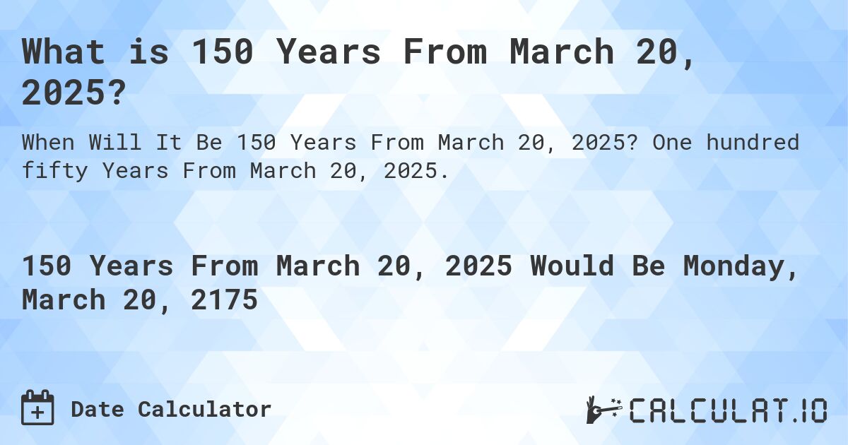What is 150 Years From March 20, 2025?. One hundred fifty Years From March 20, 2025.