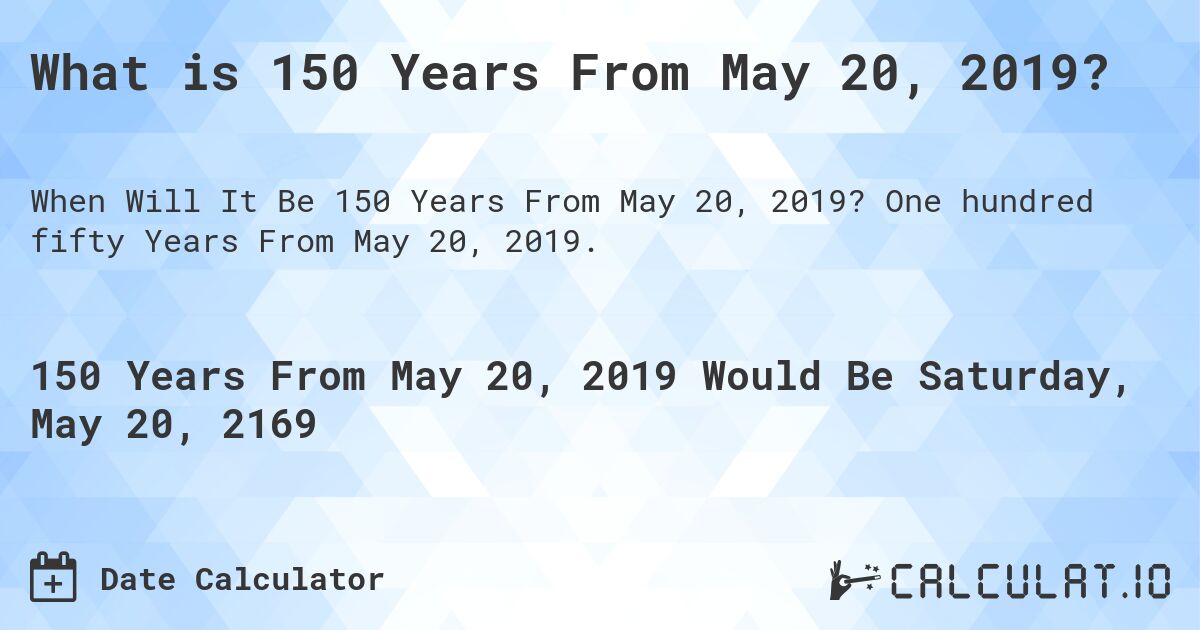 What is 150 Years From May 20, 2019?. One hundred fifty Years From May 20, 2019.