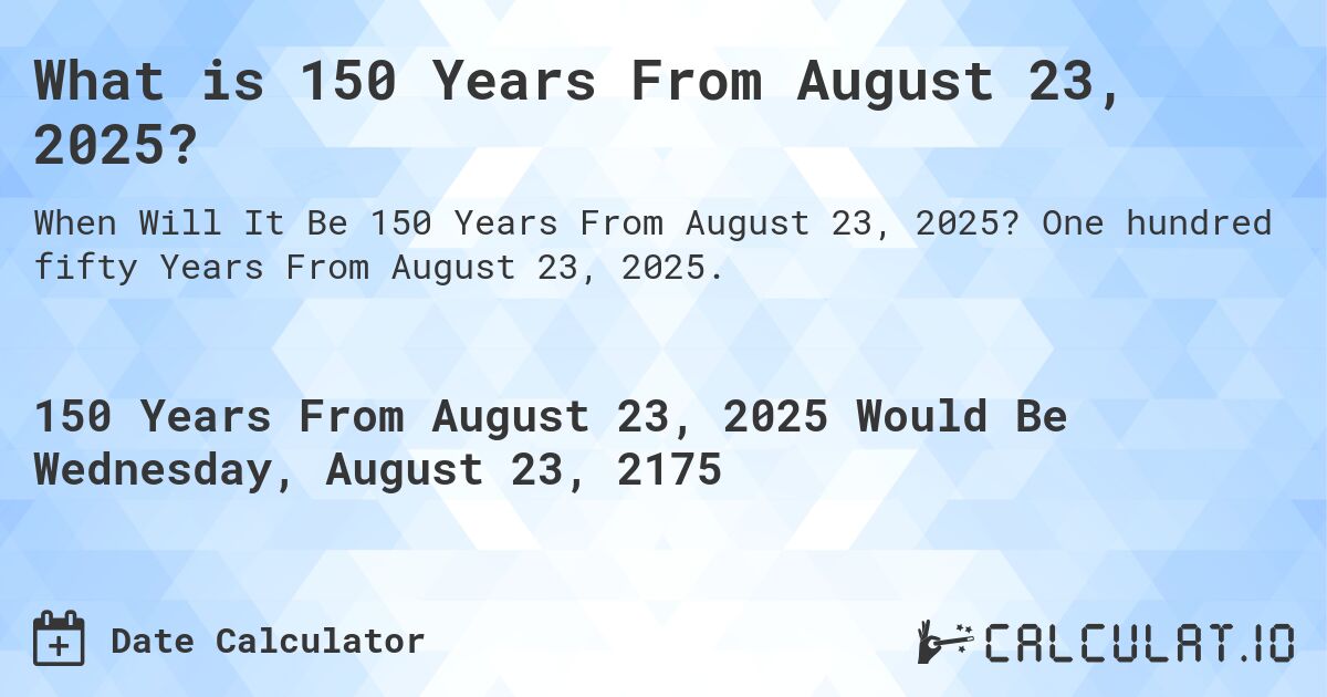 What is 150 Years From August 23, 2025?. One hundred fifty Years From August 23, 2025.