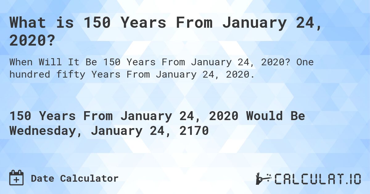 What is 150 Years From January 24, 2020?. One hundred fifty Years From January 24, 2020.