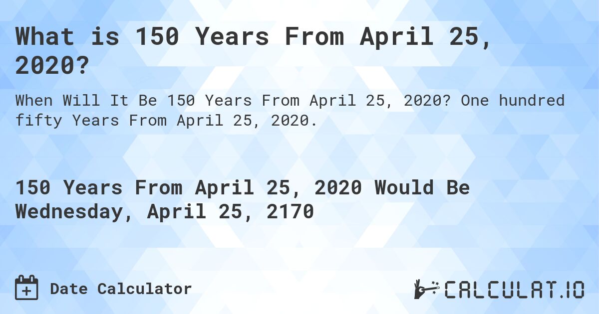 What is 150 Years From April 25, 2020?. One hundred fifty Years From April 25, 2020.