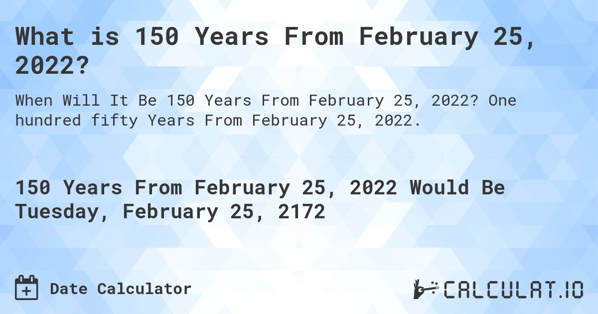 What is 150 Years From February 25, 2022?. One hundred fifty Years From February 25, 2022.