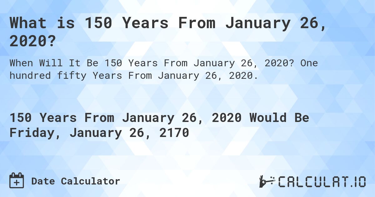 What is 150 Years From January 26, 2020?. One hundred fifty Years From January 26, 2020.