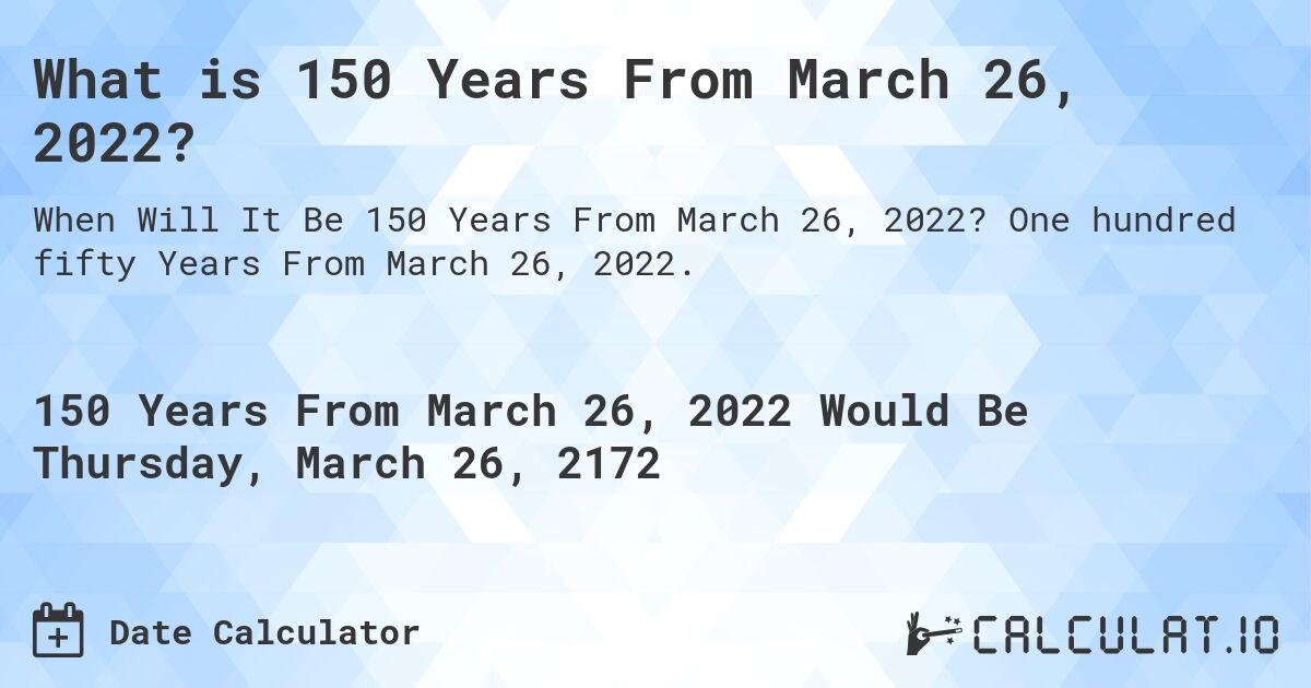 What is 150 Years From March 26, 2022?. One hundred fifty Years From March 26, 2022.