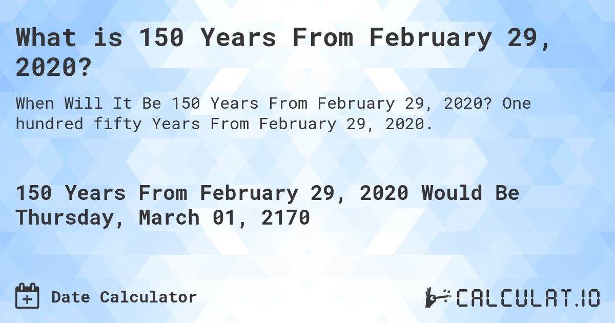 What is 150 Years From February 29, 2020?. One hundred fifty Years From February 29, 2020.