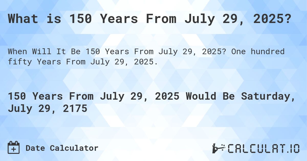 What is 150 Years From July 29, 2025?. One hundred fifty Years From July 29, 2025.