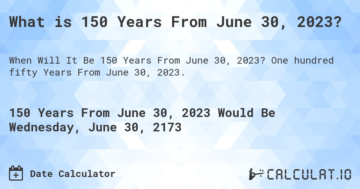 What is 150 Years From June 30, 2023?. One hundred fifty Years From June 30, 2023.