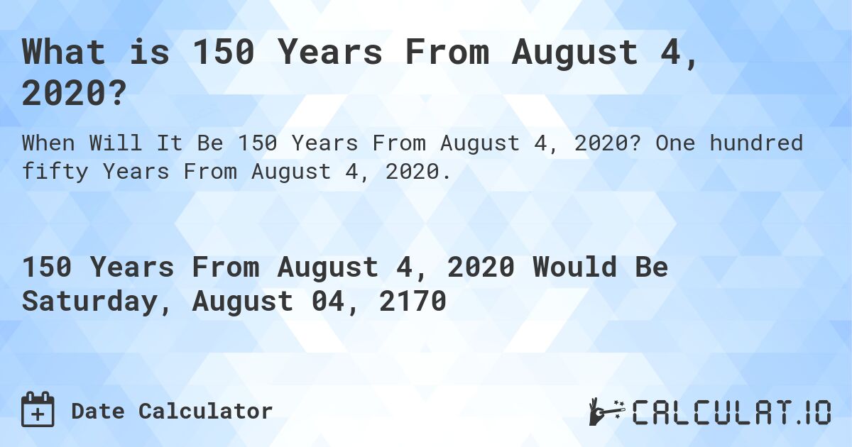 What is 150 Years From August 4, 2020?. One hundred fifty Years From August 4, 2020.