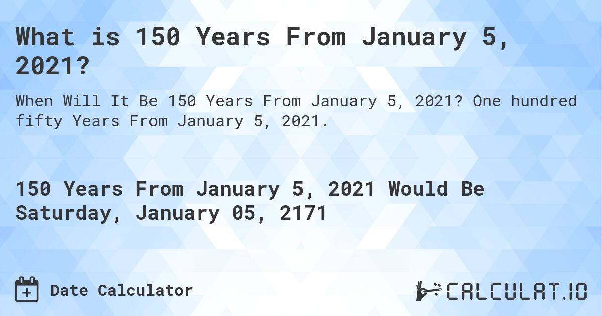 What is 150 Years From January 5, 2021?. One hundred fifty Years From January 5, 2021.