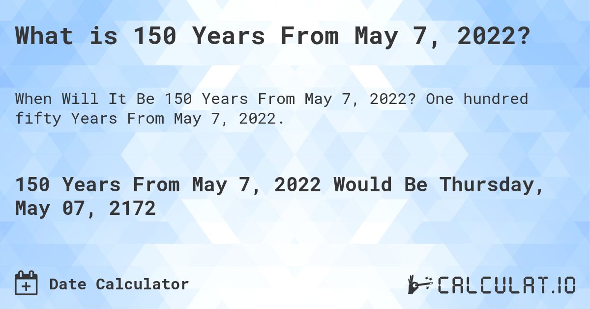What is 150 Years From May 7, 2022?. One hundred fifty Years From May 7, 2022.