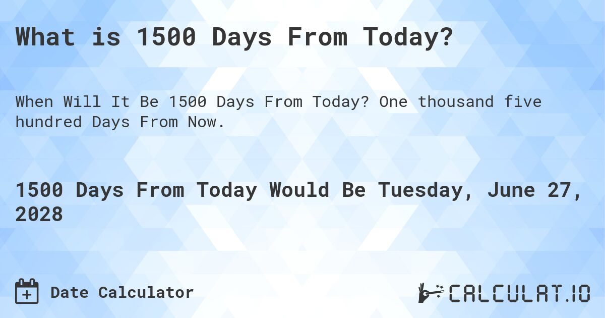 What is 1500 Days From Today?. One thousand five hundred Days From Now.