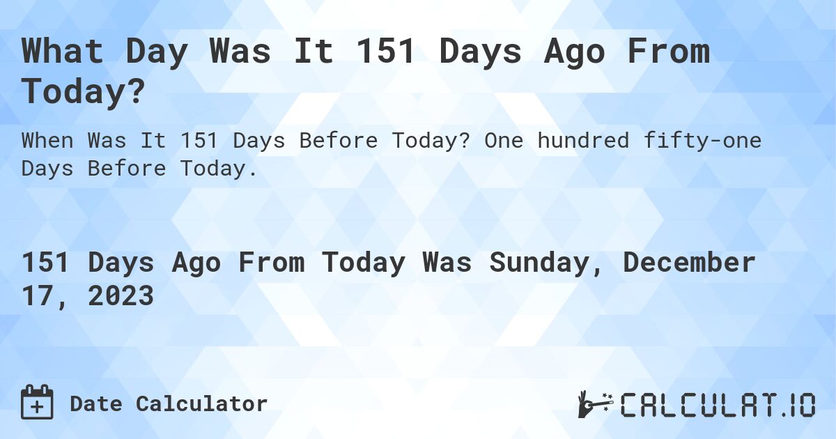 What Day Was It 151 Days Ago From Today?. One hundred fifty-one Days Before Today.