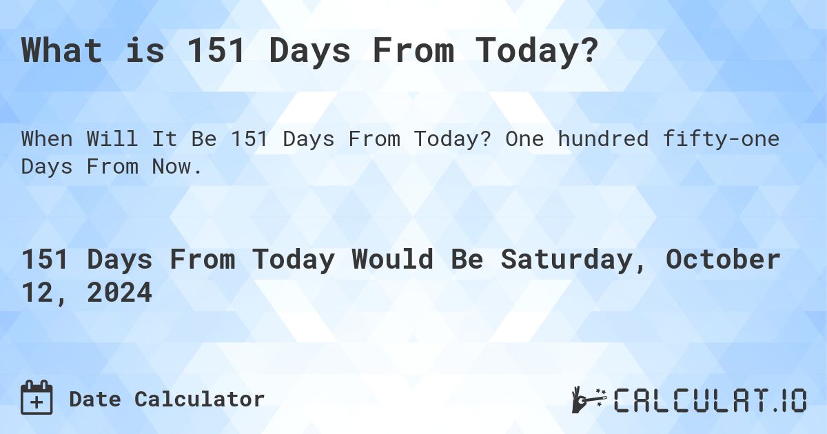 What is 151 Days From Today?. One hundred fifty-one Days From Now.