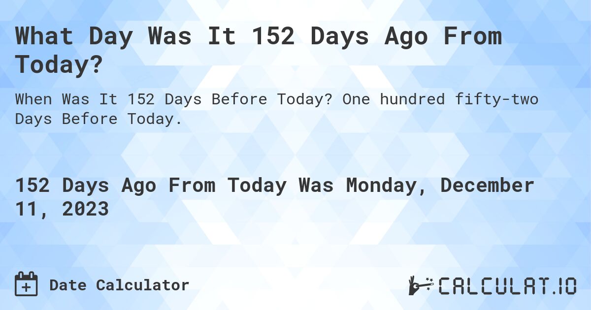 What Day Was It 152 Days Ago From Today?. One hundred fifty-two Days Before Today.