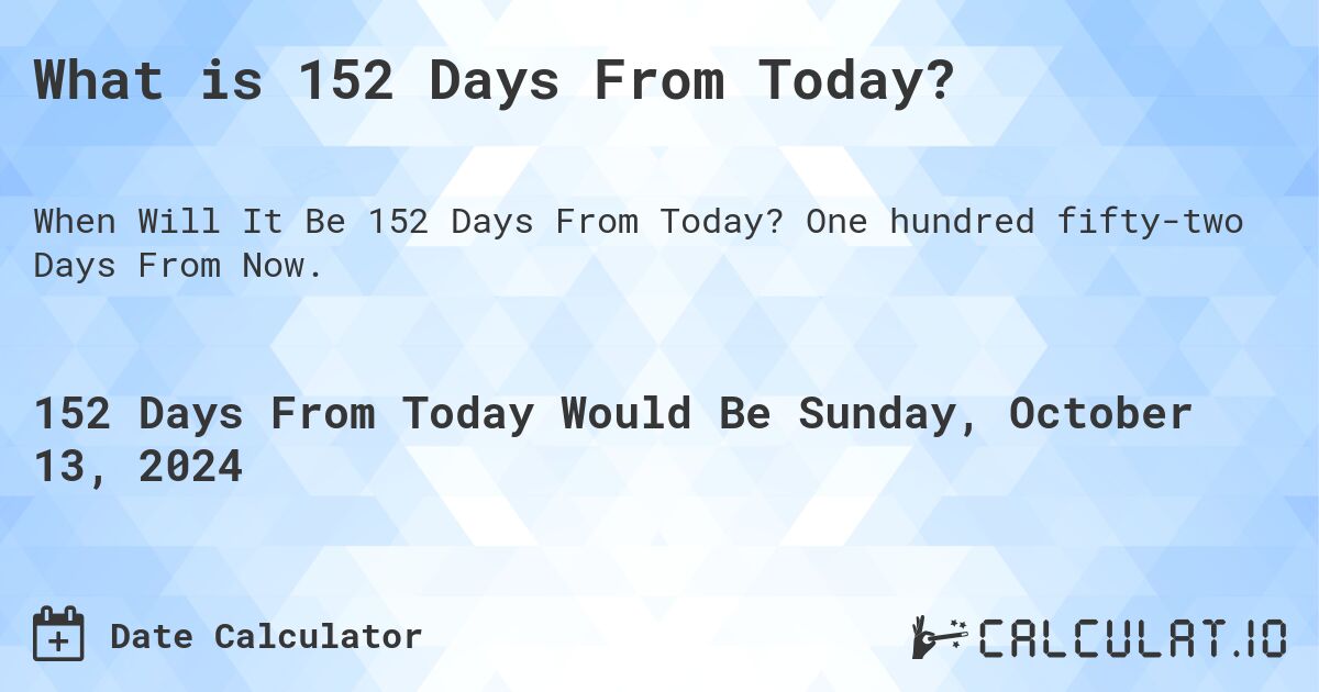 What is 152 Days From Today?. One hundred fifty-two Days From Now.