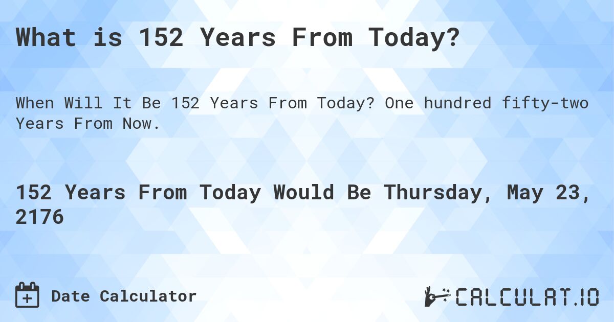 What is 152 Years From Today?. One hundred fifty-two Years From Now.