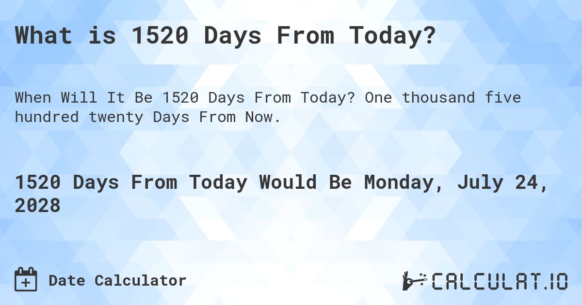 What is 1520 Days From Today?. One thousand five hundred twenty Days From Now.