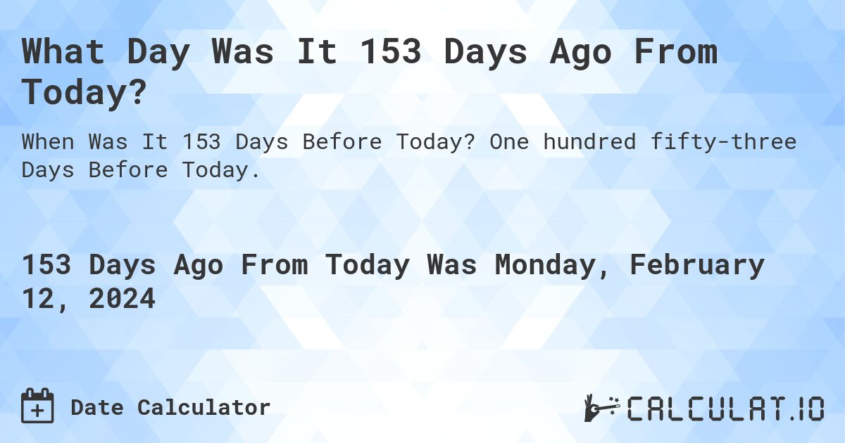 What Day Was It 153 Days Ago From Today?. One hundred fifty-three Days Before Today.
