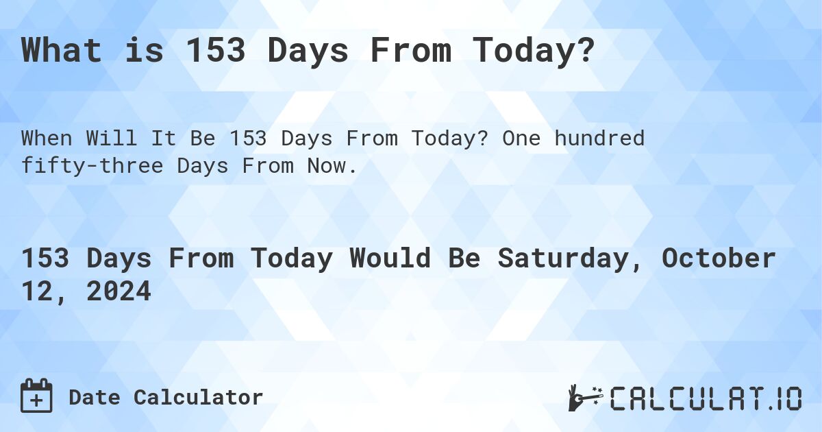What is 153 Days From Today?. One hundred fifty-three Days From Now.