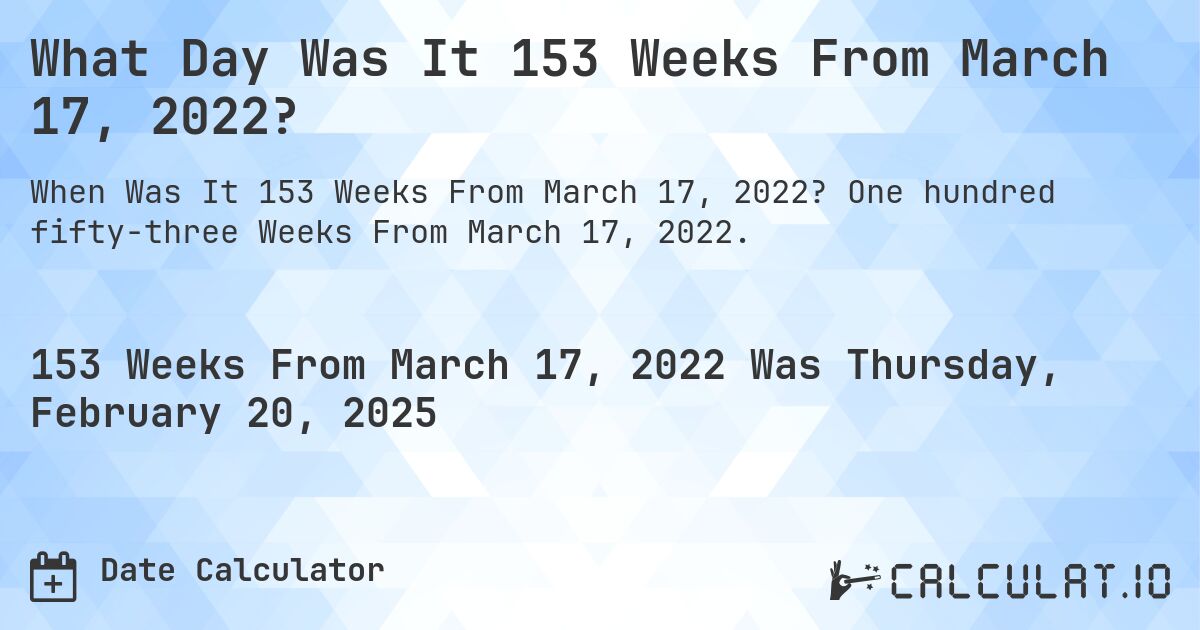 What Day Was It 153 Weeks From March 17, 2022?. One hundred fifty-three Weeks From March 17, 2022.