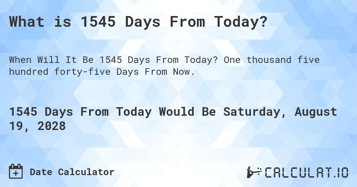 What is 1545 Days From Today?. One thousand five hundred forty-five Days From Now.