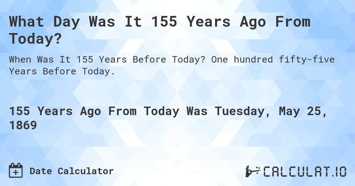 What Day Was It 155 Years Ago From Today?. One hundred fifty-five Years Before Today.