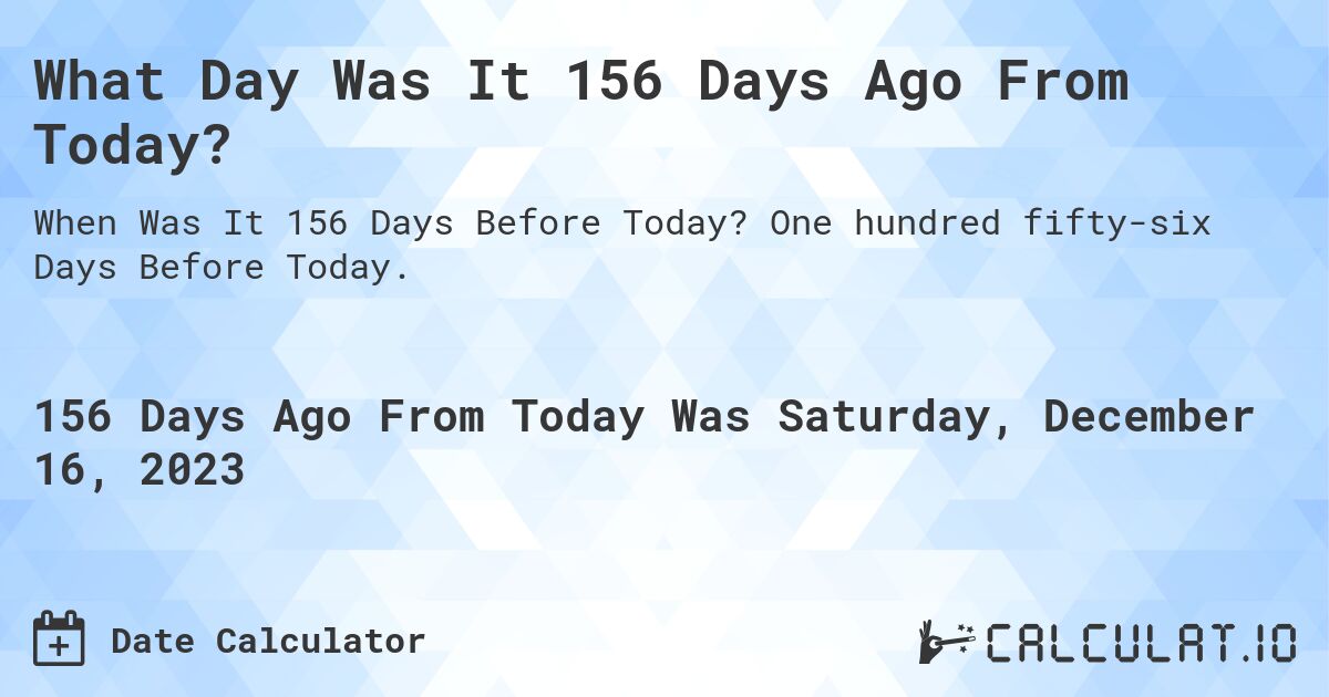 What Day Was It 156 Days Ago From Today?. One hundred fifty-six Days Before Today.