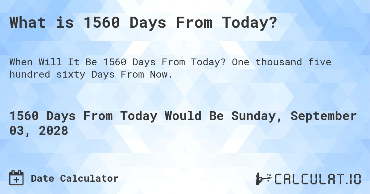 What is 1560 Days From Today?. One thousand five hundred sixty Days From Now.