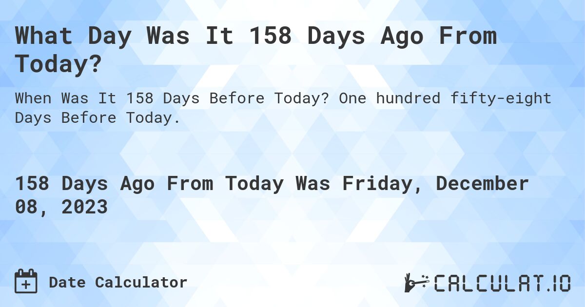 What Day Was It 158 Days Ago From Today?. One hundred fifty-eight Days Before Today.