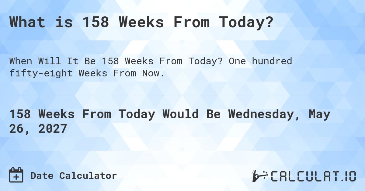 What is 158 Weeks From Today?. One hundred fifty-eight Weeks From Now.