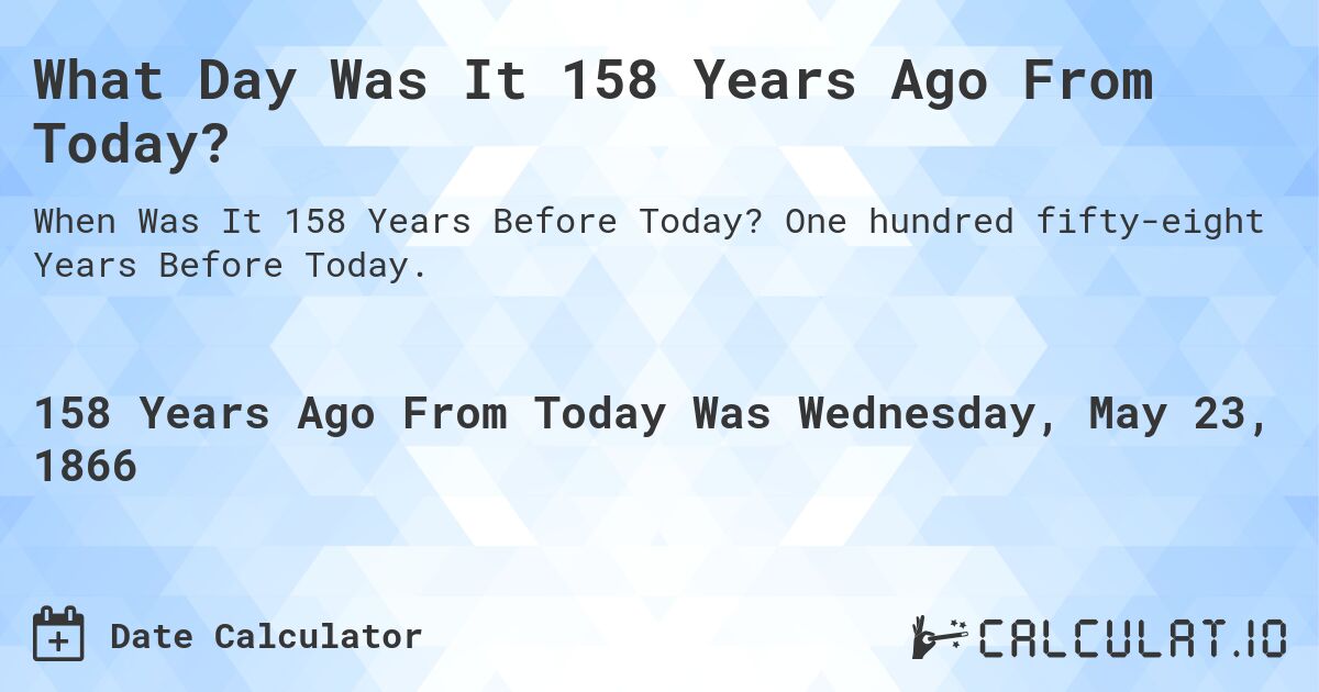 What Day Was It 158 Years Ago From Today?. One hundred fifty-eight Years Before Today.
